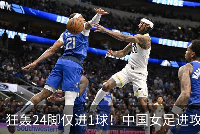 狂轰24脚仅进1球！中国女足进攻效率堪忧无缘亚运连胜